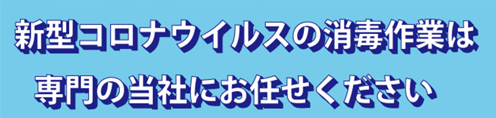 新型コロナウイルスの消毒作業は専門の当社にお任せください